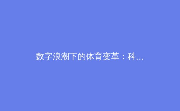 数字浪潮下的体育变革：科技如何重塑竞技场与观众体验