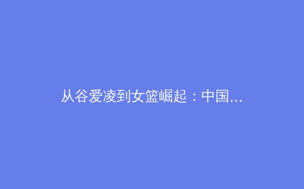 从谷爱凌到女篮崛起：中国体育新势力背后的时代逻辑与全民启示 - 2