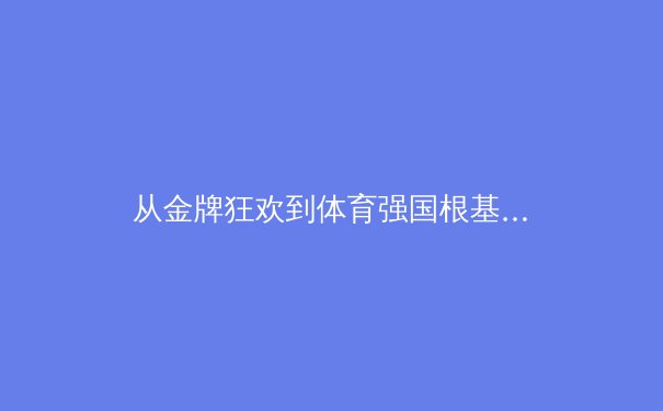 从金牌狂欢到体育强国根基：中国竞技体育的转型阵痛与全民健身的星辰大海 - 3